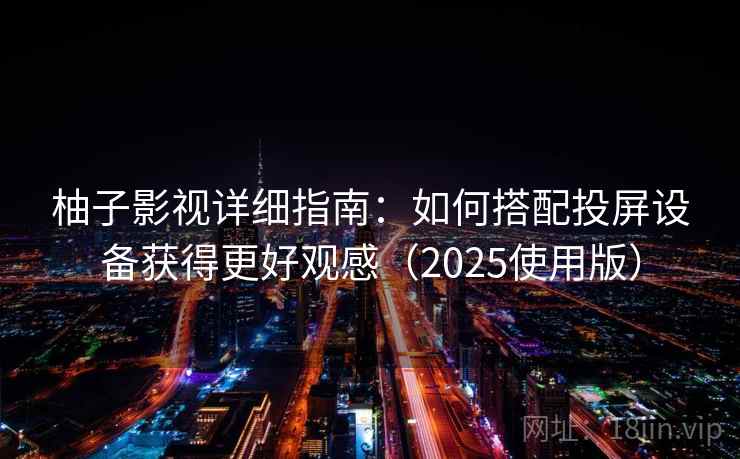 柚子影视详细指南：如何搭配投屏设备获得更好观感（2025使用版）