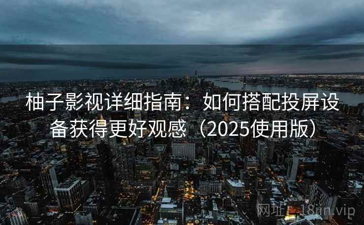 柚子影视详细指南：如何搭配投屏设备获得更好观感（2025使用版）
