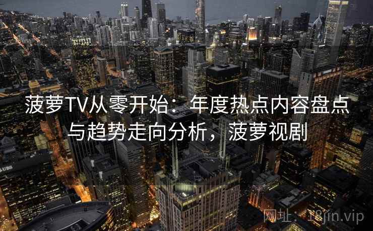 菠萝TV从零开始：年度热点内容盘点与趋势走向分析，菠萝视剧