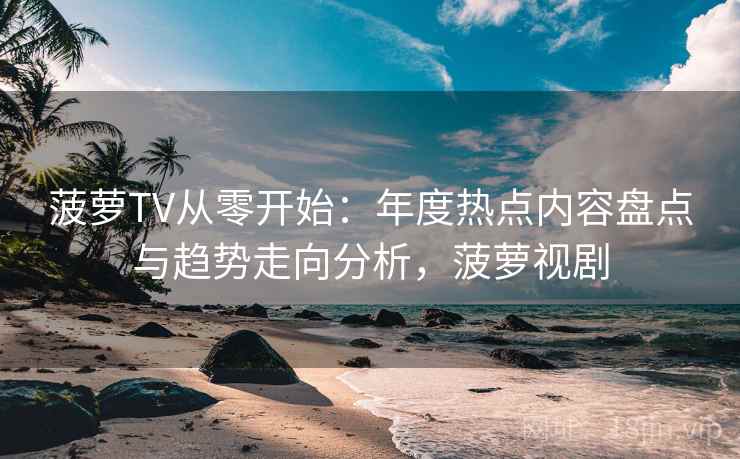 菠萝TV从零开始：年度热点内容盘点与趋势走向分析，菠萝视剧