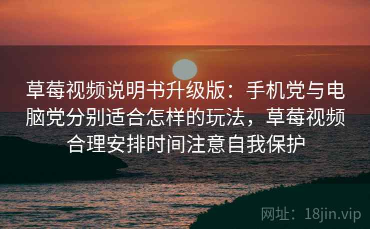 草莓视频说明书升级版：手机党与电脑党分别适合怎样的玩法，草莓视频合理安排时间注意自我保护