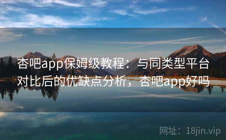 杏吧app保姆级教程：与同类型平台对比后的优缺点分析，杏吧app好吗