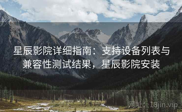 星辰影院详细指南：支持设备列表与兼容性测试结果，星辰影院安装