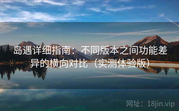 岛遇详细指南：不同版本之间功能差异的横向对比（实测体验版）