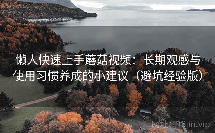 懒人快速上手蘑菇视频：长期观感与使用习惯养成的小建议（避坑经验版）