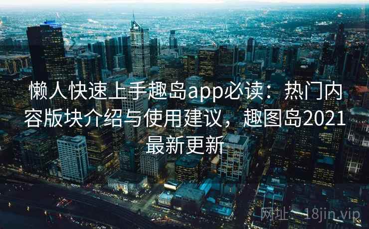 懒人快速上手趣岛app必读：热门内容版块介绍与使用建议，趣图岛2021最新更新