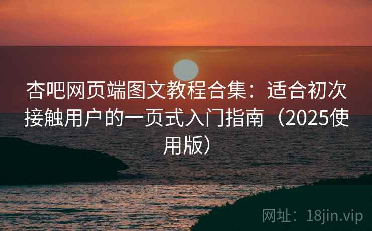 杏吧网页端图文教程合集：适合初次接触用户的一页式入门指南（2025使用版）