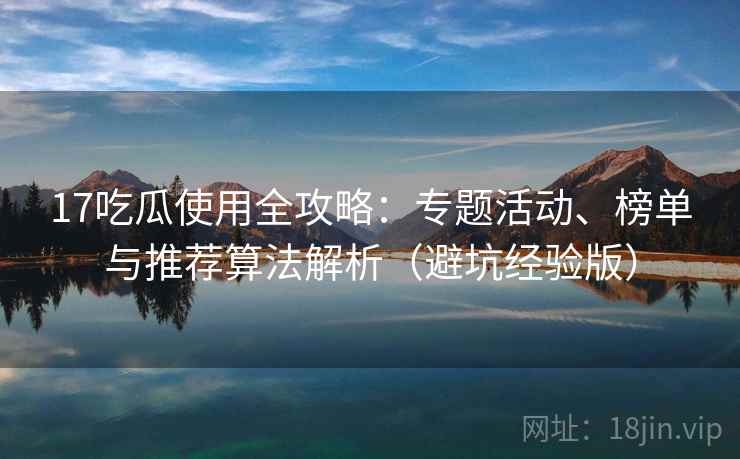 17吃瓜使用全攻略:专题活动、榜单与推荐算法解析(避坑经验版) 17吃瓜使用全攻略:专题活动、榜单与推荐算法解析(避坑经验版)
