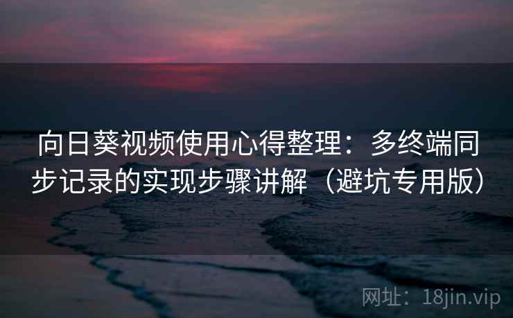 向日葵视频使用心得整理:多终端同步记录的实现步骤讲解(避坑专用版) 向日葵视频使用心得整理:多终端同步记录的实现步骤讲解(避坑专用版)