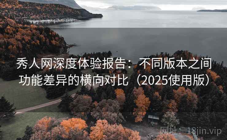 秀人网深度体验报告:不同版本之间功能差异的横向对比(2025使用版) 秀人网深度体验报告:不同版本之间功能差异的横向对比(2025使用版)