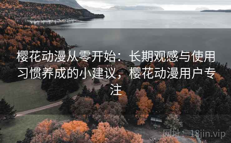樱花动漫从零开始：长期观感与使用习惯养成的小建议，樱花动漫用户专注