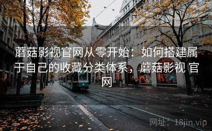 蘑菇影视官网从零开始：如何搭建属于自己的收藏分类体系，蘑菇影视 官网
