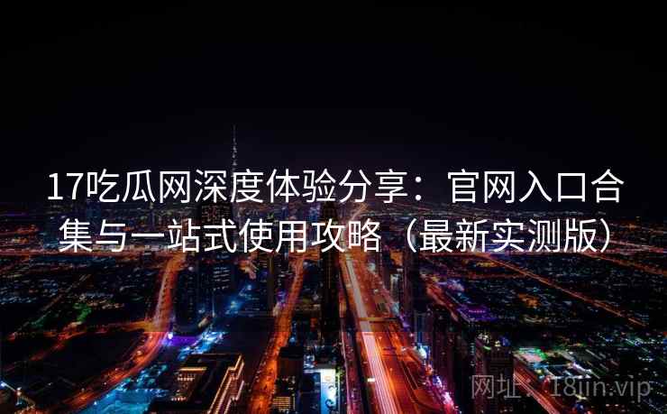 17吃瓜网深度体验分享:官网入口合集与一站式使用攻略(最新实测版) 17吃瓜网深度体验分享:官网入口合集与一站式使用攻略(最新实测版)