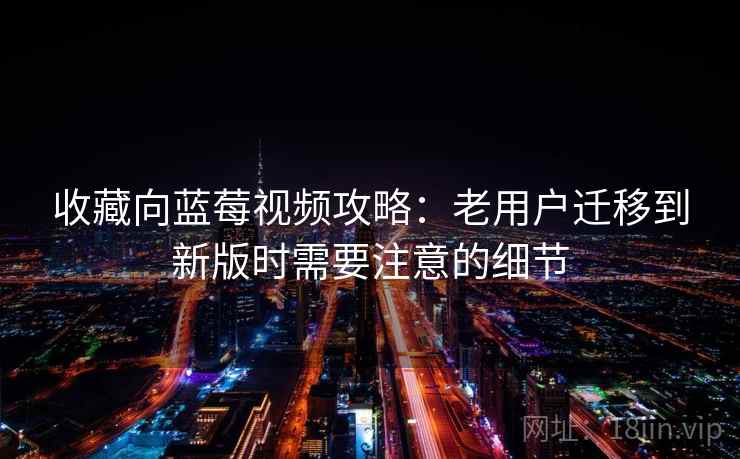 收藏向蓝莓视频攻略：老用户迁移到新版时需要注意的细节