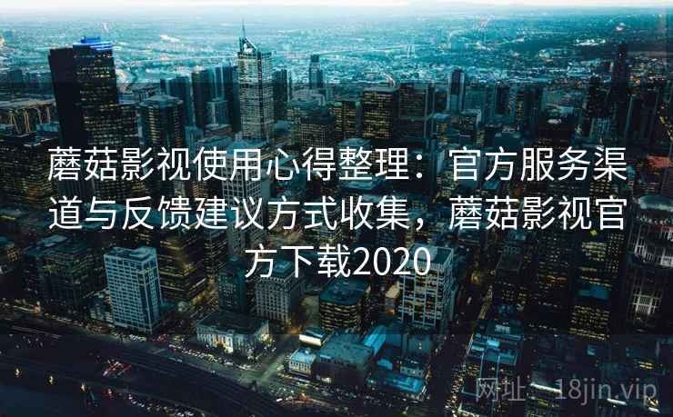 蘑菇影视使用心得整理：官方服务渠道与反馈建议方式收集，蘑菇影视官方下载2020
