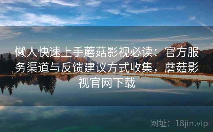 懒人快速上手蘑菇影视必读:官方服务渠道与反馈建议方式收集,蘑菇影视官网下载 懒人快速上手蘑菇影视必读:官方服务渠道与反馈建议方式收集,蘑菇影视官网下载