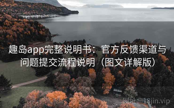 趣岛app完整说明书:官方反馈渠道与问题提交流程说明(图文详解版) 趣岛app完整说明书:官方反馈渠道与问题提交流程说明(图文详解版)
