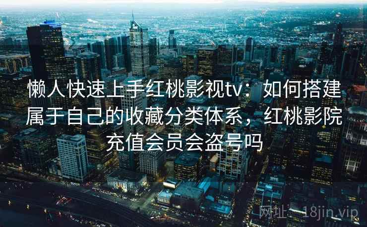 懒人快速上手红桃影视tv：如何搭建属于自己的收藏分类体系，红桃影院充值会员会盗号吗