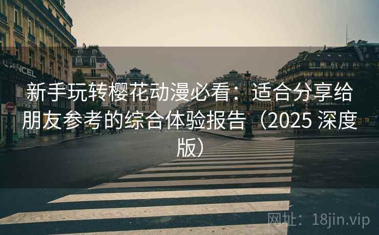 新手玩转樱花动漫必看：适合分享给朋友参考的综合体验报告（2025 深度版）