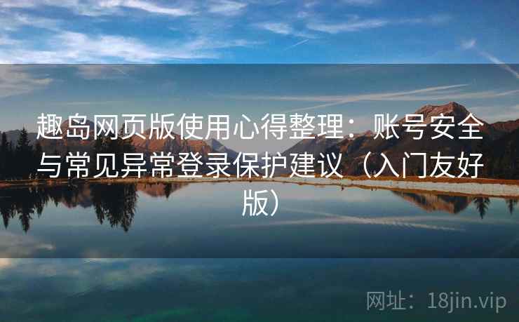 趣岛网页版使用心得整理:账号安全与常见异常登录保护建议(入门友好版) 趣岛网页版使用心得整理:账号安全与常见异常登录保护建议(入门友好版)