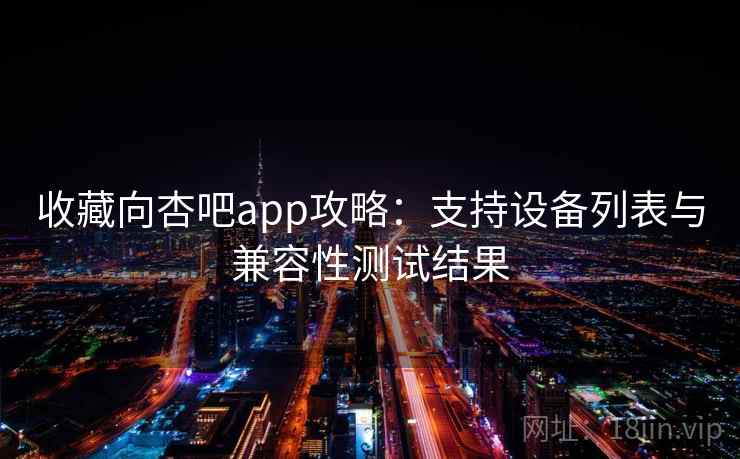 收藏向杏吧app攻略：支持设备列表与兼容性测试结果