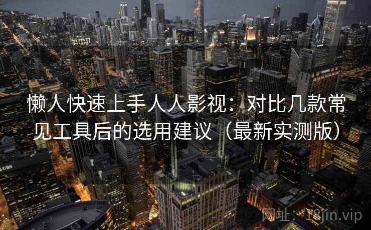 懒人快速上手人人影视：对比几款常见工具后的选用建议（最新实测版）