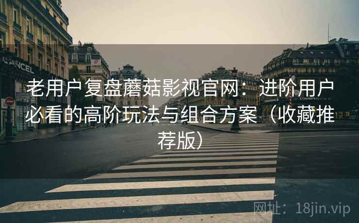 老用户复盘蘑菇影视官网:进阶用户必看的高阶玩法与组合方案(收藏推荐版) 老用户复盘蘑菇影视官网:进阶用户必看的高阶玩法与组合方案(收藏推荐版)