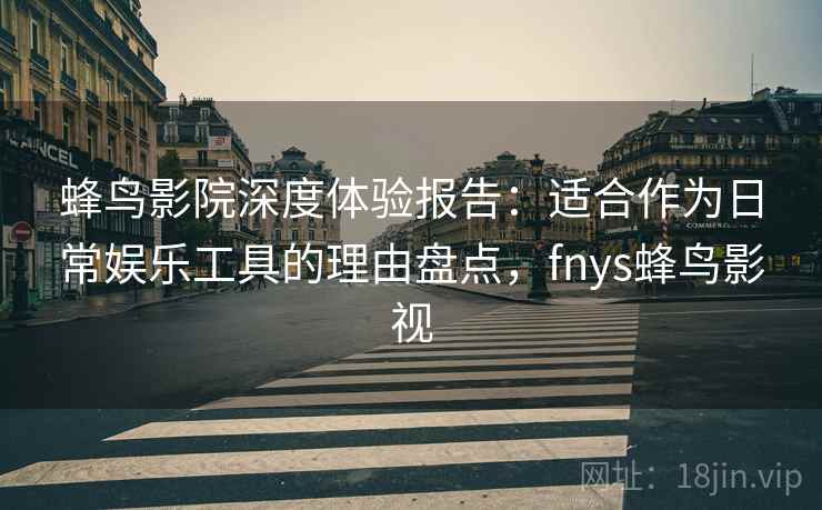 蜂鸟影院深度体验报告:适合作为日常娱乐工具的理由盘点,fnys蜂鸟影视 蜂鸟影院深度体验报告:适合作为日常娱乐工具的理由盘点,fnys蜂鸟影视