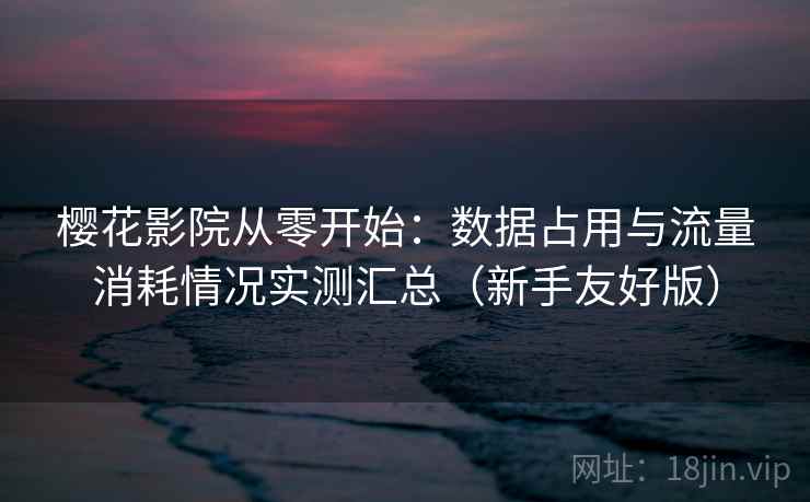 樱花影院从零开始：数据占用与流量消耗情况实测汇总（新手友好版）