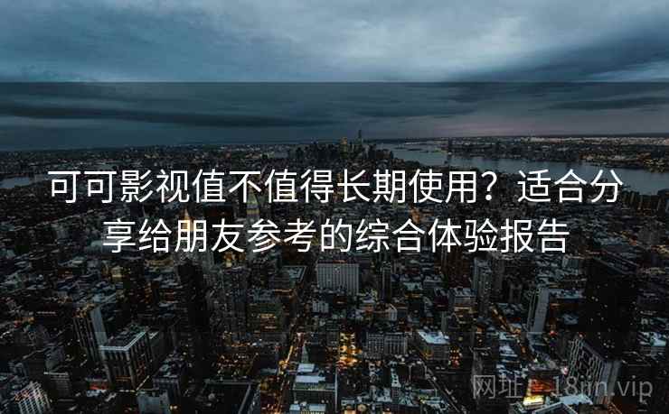 可可影视值不值得长期使用?适合分享给朋友参考的综合体验报告 可可影视值不值得长期使用?适合分享给朋友参考的综合体验报告