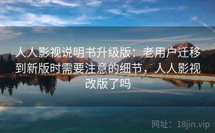 人人影视说明书升级版：老用户迁移到新版时需要注意的细节，人人影视改版了吗