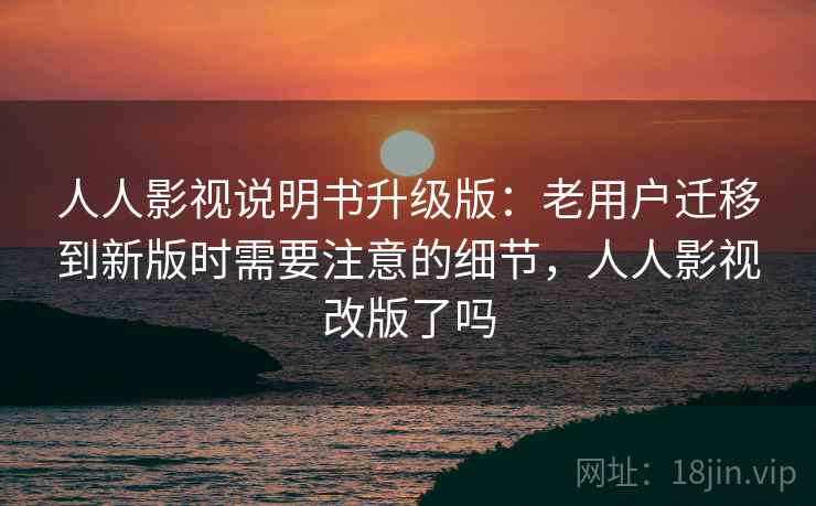 人人影视说明书升级版：老用户迁移到新版时需要注意的细节，人人影视改版了吗