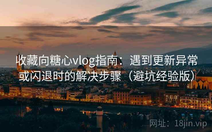 收藏向糖心vlog指南：遇到更新异常或闪退时的解决步骤（避坑经验版）