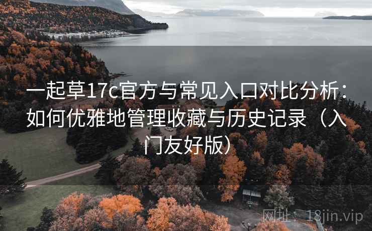 一起草17c官方与常见入口对比分析:如何优雅地管理收藏与历史记录(入门友好版) 一起草17c官方与常见入口对比分析:如何优雅地管理收藏与历史记录(入门友好版)