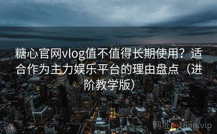 糖心官网vlog值不值得长期使用？适合作为主力娱乐平台的理由盘点（进阶教学版）