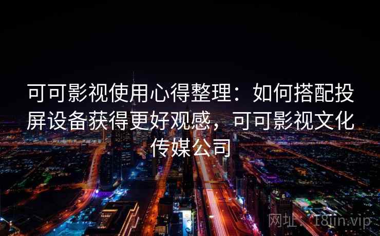可可影视使用心得整理：如何搭配投屏设备获得更好观感，可可影视文化传媒公司