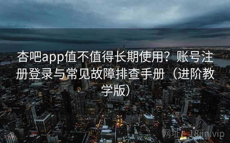 杏吧app值不值得长期使用？账号注册登录与常见故障排查手册（进阶教学版）