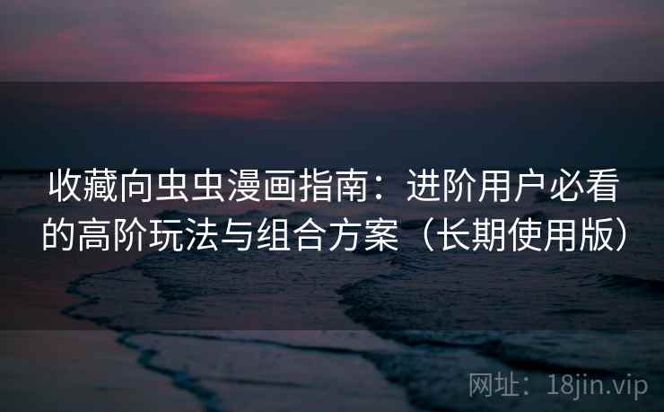 收藏向虫虫漫画指南：进阶用户必看的高阶玩法与组合方案（长期使用版）