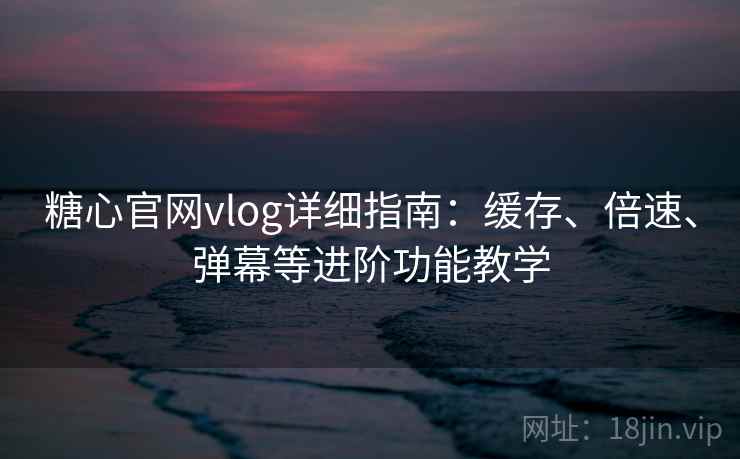 糖心官网vlog详细指南:缓存、倍速、弹幕等进阶功能教学 糖心官网vlog详细指南:缓存、倍速、弹幕等进阶功能教学