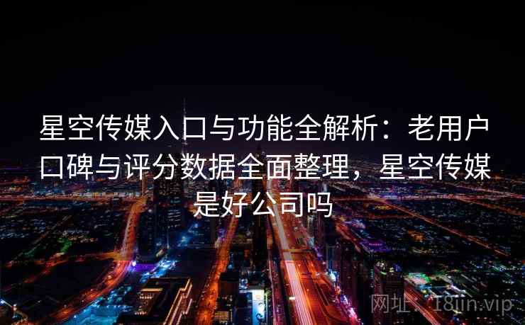星空传媒入口与功能全解析：老用户口碑与评分数据全面整理，星空传媒是好公司吗
