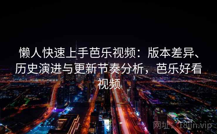 懒人快速上手芭乐视频：版本差异、历史演进与更新节奏分析，芭乐好看视频