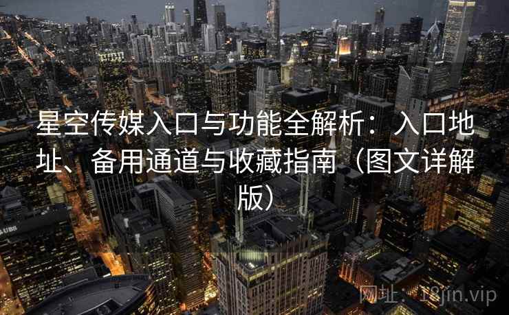 星空传媒入口与功能全解析:入口地址、备用通道与收藏指南(图文详解版)