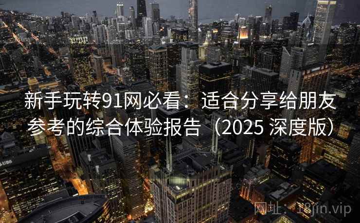 新手玩转91网必看:适合分享给朋友参考的综合体验报告(2025 深度版)