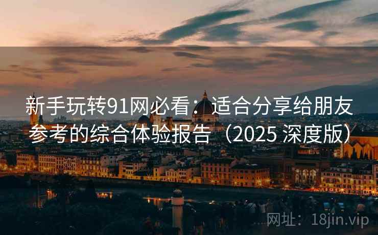 新手玩转91网必看:适合分享给朋友参考的综合体验报告(2025 深度版) 新手玩转91网必看:适合分享给朋友参考的综合体验报告(2025 深度版)