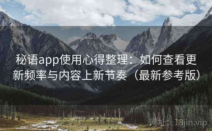 秘语app使用心得整理:如何查看更新频率与内容上新节奏(最新参考版)