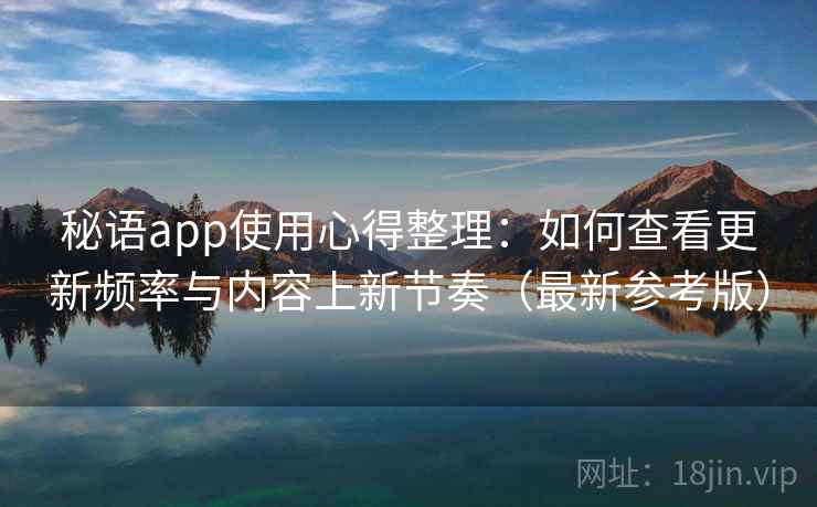 秘语app使用心得整理：如何查看更新频率与内容上新节奏（最新参考版）