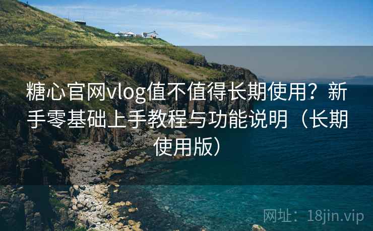 糖心官网vlog值不值得长期使用？新手零基础上手教程与功能说明（长期使用版）