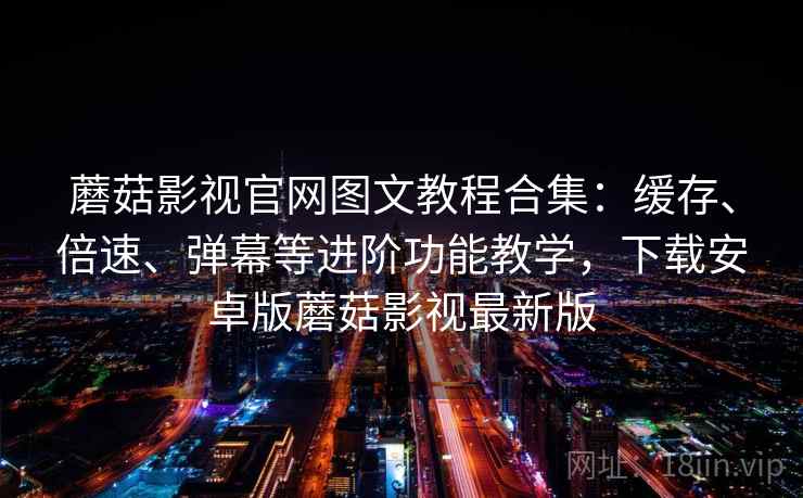 蘑菇影视官网图文教程合集：缓存、倍速、弹幕等进阶功能教学，下载安卓版蘑菇影视最新版