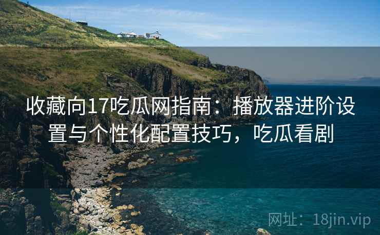 收藏向17吃瓜网指南：播放器进阶设置与个性化配置技巧，吃瓜看剧