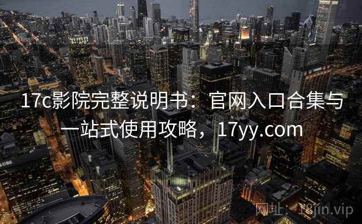 17c影院完整说明书：官网入口合集与一站式使用攻略，17yy.com